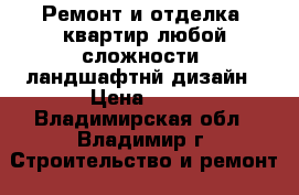 Ремонт и отделка  квартир любой сложности, ландшафтнй дизайн › Цена ­ 30 - Владимирская обл., Владимир г. Строительство и ремонт » Услуги   